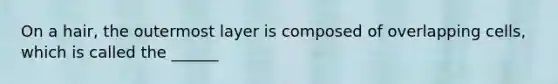 On a hair, the outermost layer is composed of overlapping cells, which is called the ______