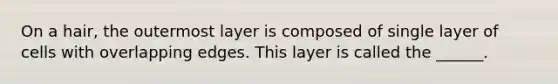 On a hair, the outermost layer is composed of single layer of cells with overlapping edges. This layer is called the ______.