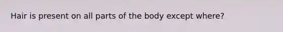 Hair is present on all parts of the body except where?