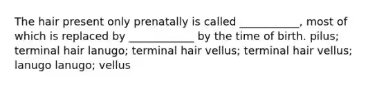 The hair present only prenatally is called ___________, most of which is replaced by ____________ by the time of birth. pilus; terminal hair lanugo; terminal hair vellus; terminal hair vellus; lanugo lanugo; vellus