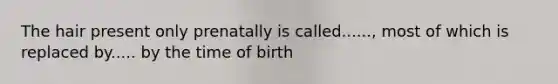 The hair present only prenatally is called......, most of which is replaced by..... by the time of birth