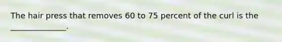 The hair press that removes 60 to 75 percent of the curl is the ______________.