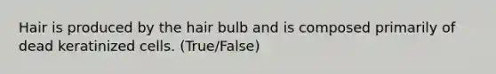 Hair is produced by the hair bulb and is composed primarily of dead keratinized cells. (True/False)