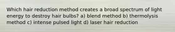 Which hair reduction method creates a broad spectrum of light energy to destroy hair bulbs? a) blend method b) thermolysis method c) intense pulsed light d) laser hair reduction