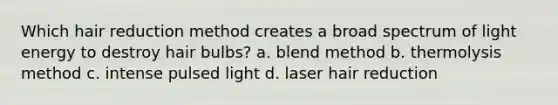 Which hair reduction method creates a broad spectrum of light energy to destroy hair bulbs? a. blend method b. thermolysis method c. intense pulsed light d. laser hair reduction