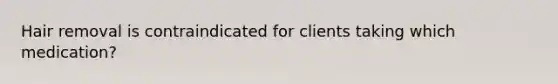 Hair removal is contraindicated for clients taking which medication?