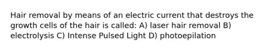 Hair removal by means of an electric current that destroys the growth cells of the hair is called: A) laser hair removal B) electrolysis C) Intense Pulsed Light D) photoepilation