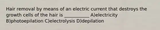 Hair removal by means of an electric current that destroys the growth cells of the hair is ___________ A)electricity B)photoepilation C)electrolysis D)depilation