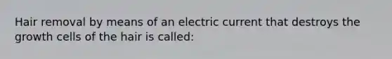 Hair removal by means of an electric current that destroys the growth cells of the hair is called: