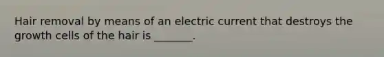 Hair removal by means of an electric current that destroys the growth cells of the hair is _______.