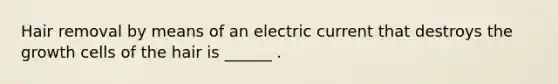 Hair removal by means of an electric current that destroys the growth cells of the hair is ______ .