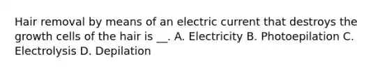 Hair removal by means of an electric current that destroys the growth cells of the hair is __. A. Electricity B. Photoepilation C. Electrolysis D. Depilation