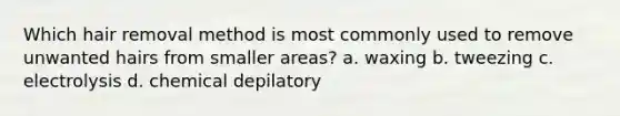Which hair removal method is most commonly used to remove unwanted hairs from smaller areas? a. waxing b. tweezing c. electrolysis d. chemical depilatory