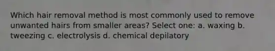 Which hair removal method is most commonly used to remove unwanted hairs from smaller areas? Select one: a. waxing b. tweezing c. electrolysis d. chemical depilatory