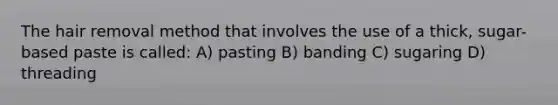 The hair removal method that involves the use of a thick, sugar-based paste is called: A) pasting B) banding C) sugaring D) threading