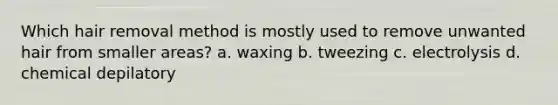 Which hair removal method is mostly used to remove unwanted hair from smaller areas? a. waxing b. tweezing c. electrolysis d. chemical depilatory