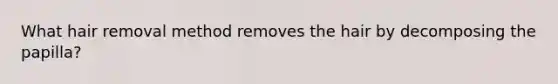 What hair removal method removes the hair by decomposing the papilla?