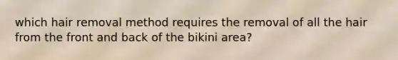 which hair removal method requires the removal of all the hair from the front and back of the bikini area?