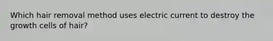 Which hair removal method uses electric current to destroy the growth cells of hair?