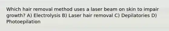 Which hair removal method uses a laser beam on skin to impair growth? A) Electrolysis B) Laser hair removal C) Depilatories D) Photoepilation