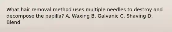 What hair removal method uses multiple needles to destroy and decompose the papilla? A. Waxing B. Galvanic C. Shaving D. Blend