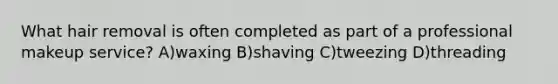 What hair removal is often completed as part of a professional makeup service? A)waxing B)shaving C)tweezing D)threading