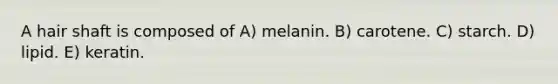 A hair shaft is composed of A) melanin. B) carotene. C) starch. D) lipid. E) keratin.