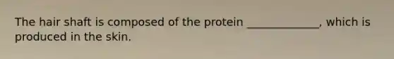 The hair shaft is composed of the protein _____________, which is produced in the skin.