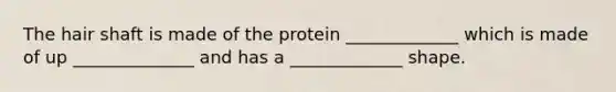 The hair shaft is made of the protein _____________ which is made of up ______________ and has a _____________ shape.