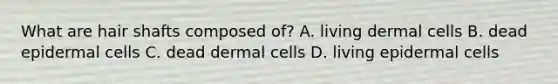 What are hair shafts composed of? A. living dermal cells B. dead epidermal cells C. dead dermal cells D. living epidermal cells