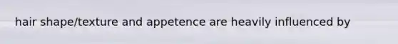 hair shape/texture and appetence are heavily influenced by