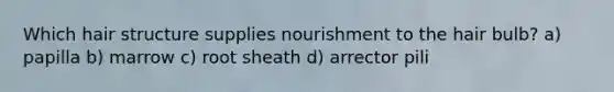 Which hair structure supplies nourishment to the hair bulb? a) papilla b) marrow c) root sheath d) arrector pili