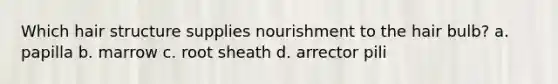 Which hair structure supplies nourishment to the hair bulb? a. papilla b. marrow c. root sheath d. arrector pili