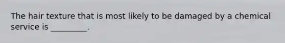 The hair texture that is most likely to be damaged by a chemical service is _________.