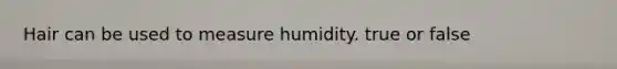 Hair can be used to measure humidity. true or false