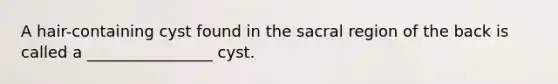 A hair-containing cyst found in the sacral region of the back is called a ________________ cyst.