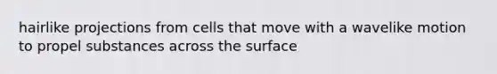 hairlike projections from cells that move with a wavelike motion to propel substances across the surface