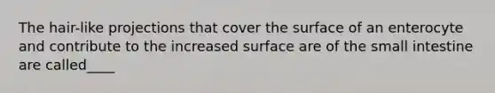 The hair-like projections that cover the surface of an enterocyte and contribute to the increased surface are of the small intestine are called____