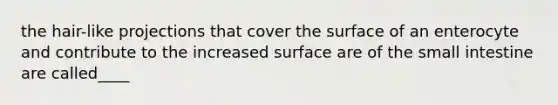 the hair-like projections that cover the surface of an enterocyte and contribute to the increased surface are of <a href='https://www.questionai.com/knowledge/kt623fh5xn-the-small-intestine' class='anchor-knowledge'>the small intestine</a> are called____