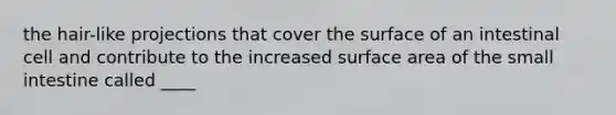 the hair-like projections that cover the surface of an intestinal cell and contribute to the increased surface area of the small intestine called ____