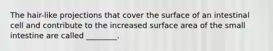 The hair-like projections that cover the surface of an intestinal cell and contribute to the increased surface area of the small intestine are called ________.