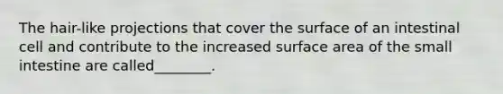 The hair-like projections that cover the surface of an intestinal cell and contribute to the increased surface area of the small intestine are called________.