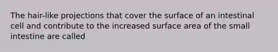 The hair-like projections that cover the surface of an intestinal cell and contribute to the increased surface area of the small intestine are called