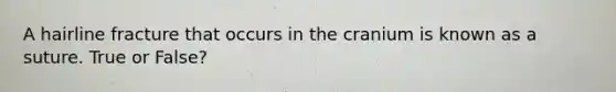 A hairline fracture that occurs in the cranium is known as a suture. True or False?
