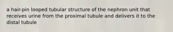 a hair-pin looped tubular structure of the nephron unit that receives urine from the proximal tubule and delivers it to the distal tubule