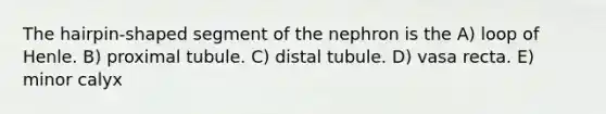 The hairpin-shaped segment of the nephron is the A) loop of Henle. B) proximal tubule. C) distal tubule. D) vasa recta. E) minor calyx