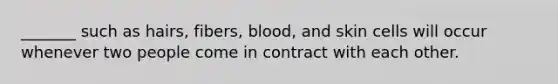 _______ such as hairs, fibers, blood, and skin cells will occur whenever two people come in contract with each other.