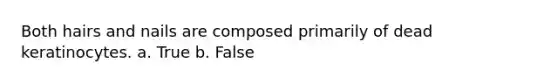 Both hairs and nails are composed primarily of dead keratinocytes. a. True b. False