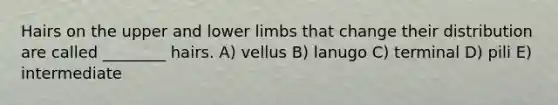 Hairs on the upper and <a href='https://www.questionai.com/knowledge/kF4ILRdZqC-lower-limb' class='anchor-knowledge'>lower limb</a>s that change their distribution are called ________ hairs. A) vellus B) lanugo C) terminal D) pili E) intermediate