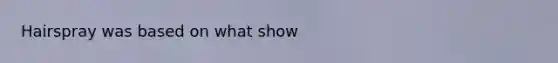 Hairspray was based on what show